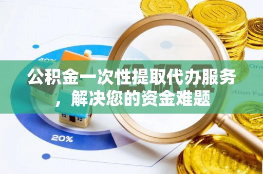 河池公积金一次性提取代办服务，解决您的资金难题