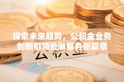 河池探索未来趋势，公积金业务创新引领金融服务新篇章
