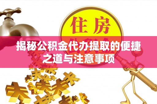 河池揭秘公积金代办提取的便捷之道与注意事项