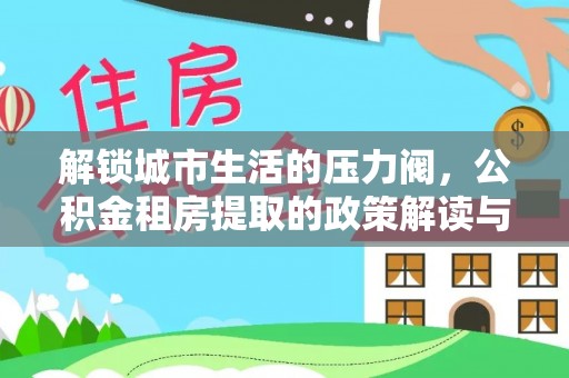 河池解锁城市生活的压力阀，公积金租房提取的政策解读与实践指南