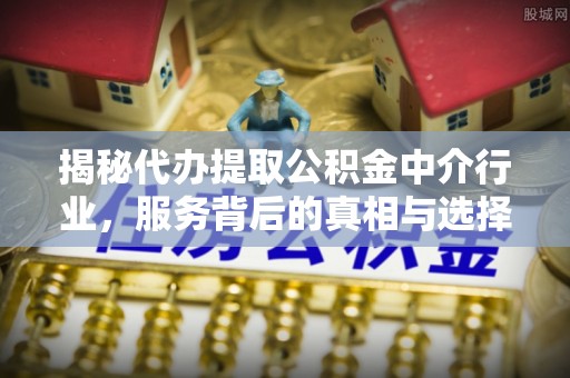 河池揭秘代办提取公积金中介行业，服务背后的真相与选择指南