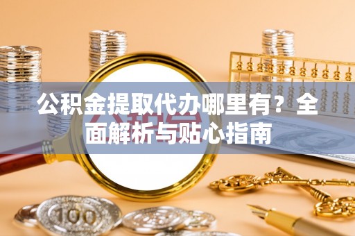 河池公积金提取代办哪里有？全面解析与贴心指南