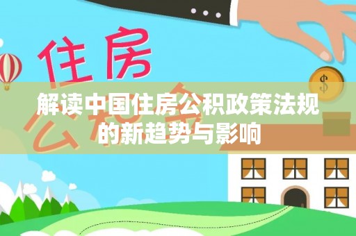 河池解读中国住房公积政策法规的新趋势与影响