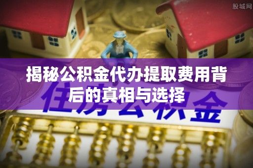 河池揭秘公积金代办提取费用背后的真相与选择