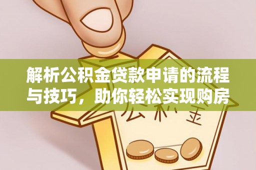 河池解析公积金贷款申请的流程与技巧，助你轻松实现购房梦想