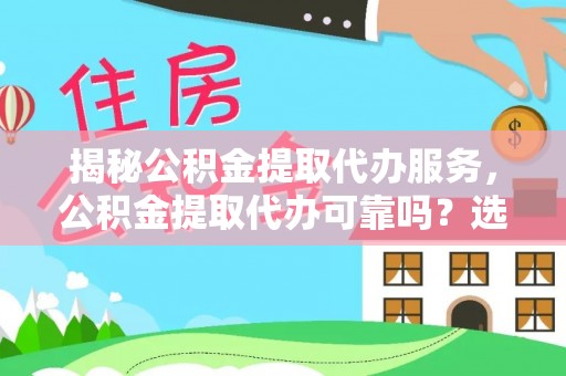 河池揭秘公积金提取代办服务，公积金提取代办可靠吗？选择需谨慎