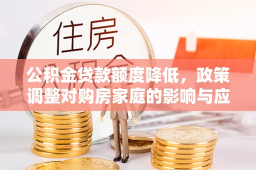 河池公积金贷款额度降低，政策调整对购房家庭的影响与应对策略