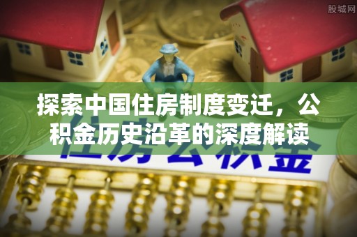 河池探索中国住房制度变迁，公积金历史沿革的深度解读