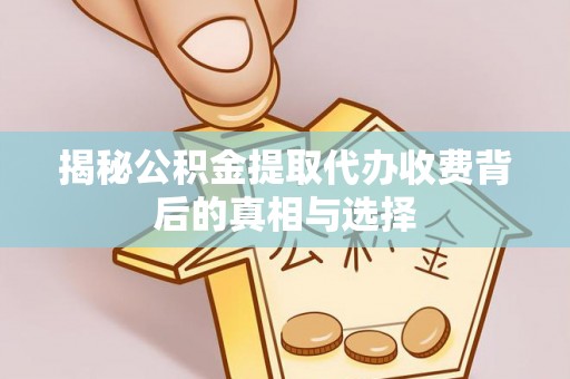 河池揭秘公积金提取代办收费背后的真相与选择