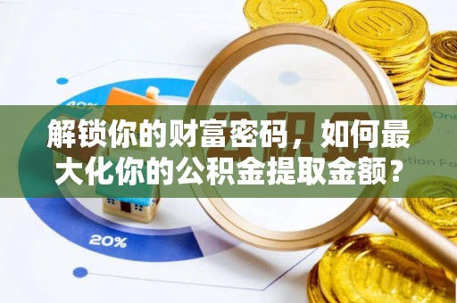 河池解锁你的财富密码，如何最大化你的公积金提取金额？
