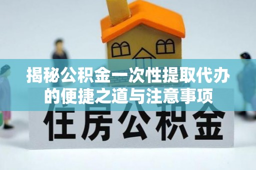 河池揭秘公积金一次性提取代办的便捷之道与注意事项