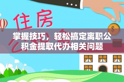 河池掌握技巧，轻松搞定离职公积金提取代办相关问题