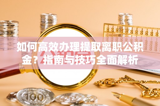 河池如何高效办理提取离职公积金？指南与技巧全面解析