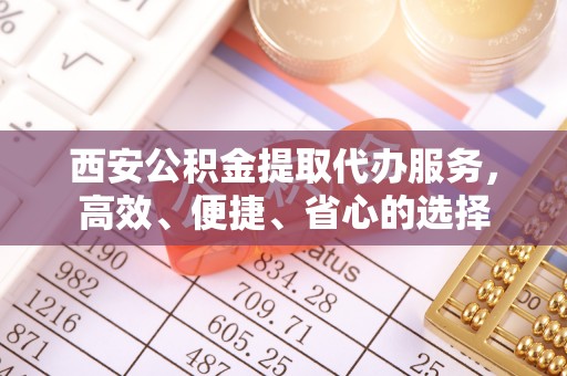 河池西安公积金提取代办服务，高效、便捷、省心的选择