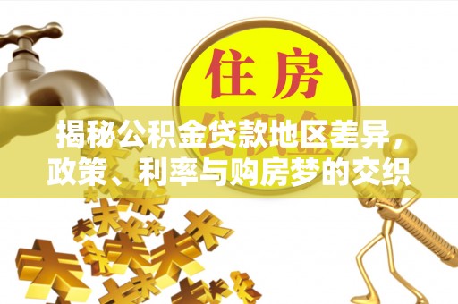 河池揭秘公积金贷款地区差异，政策、利率与购房梦的交织