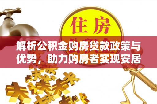 河池解析公积金购房贷款政策与优势，助力购房者实现安居梦想