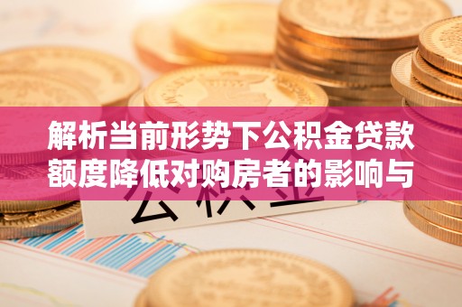 河池解析当前形势下公积金贷款额度降低对购房者的影响与应对策略
