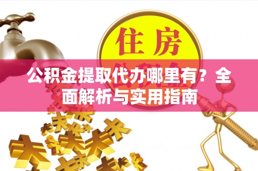 河池公积金提取代办哪里有？全面解析与实用指南