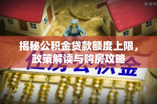 河池揭秘公积金贷款额度上限，政策解读与购房攻略