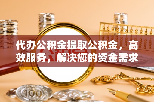 河池代办公积金提取公积金，高效服务，解决您的资金需求