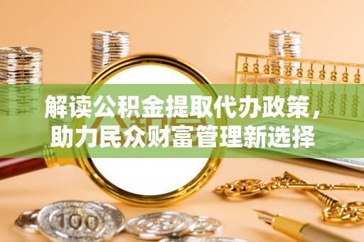 河池解读公积金提取代办政策，助力民众财富管理新选择