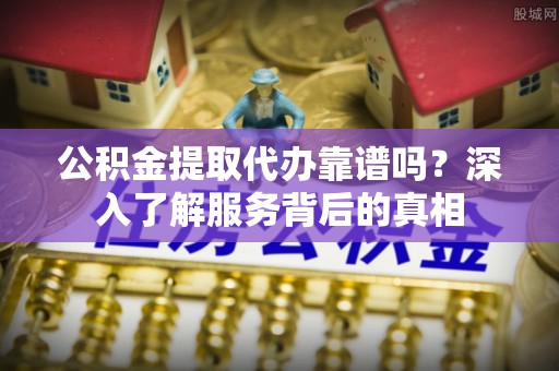 河池公积金提取代办靠谱吗？深入了解服务背后的真相