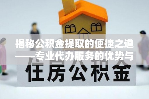 河池揭秘公积金提取的便捷之道——专业代办服务的优势与选择