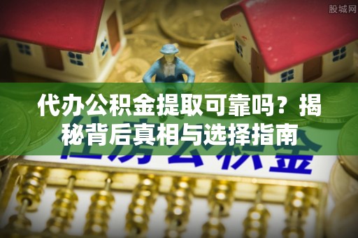 河池代办公积金提取可靠吗？揭秘背后真相与选择指南