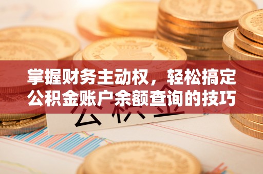 河池掌握财务主动权，轻松搞定公积金账户余额查询的技巧与方法