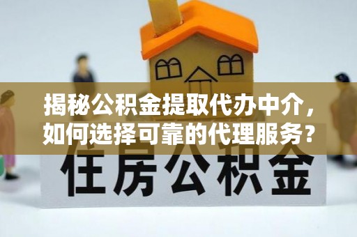 河池揭秘公积金提取代办中介，如何选择可靠的代理服务？