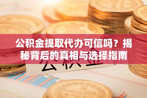 河池公积金提取代办可信吗？揭秘背后的真相与选择指南