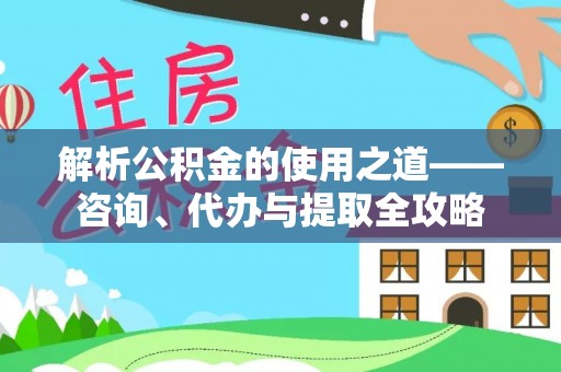 河池解析公积金的使用之道——咨询、代办与提取全攻略