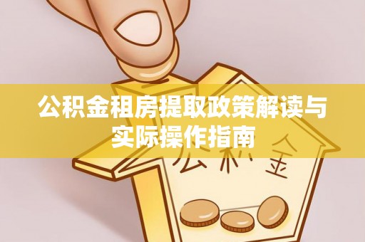 河池公积金租房提取政策解读与实际操作指南