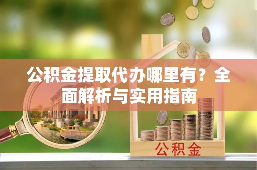 河池公积金提取代办哪里有？全面解析与实用指南