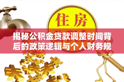 河池揭秘公积金贷款调整时间背后的政策逻辑与个人财务规划