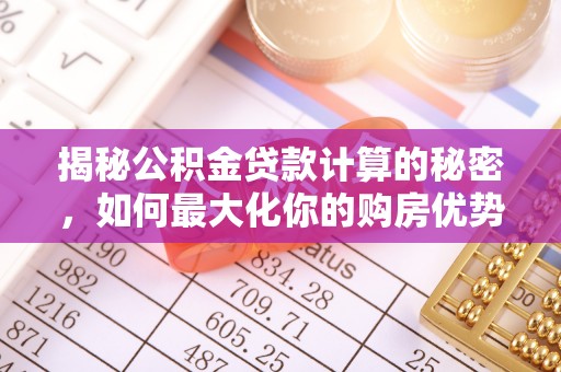 河池揭秘公积金贷款计算的秘密，如何最大化你的购房优势
