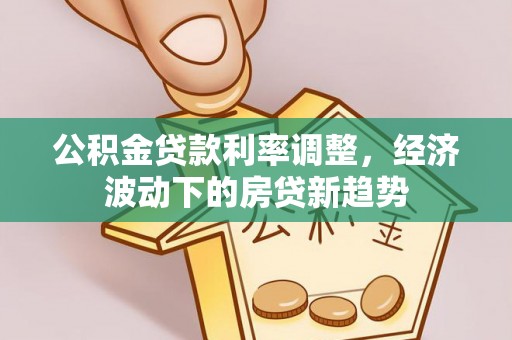 河池公积金贷款利率调整，经济波动下的房贷新趋势