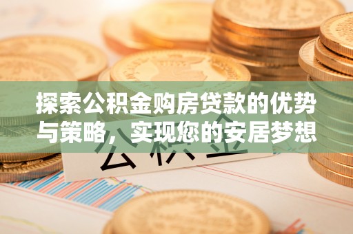 河池探索公积金购房贷款的优势与策略，实现您的安居梦想