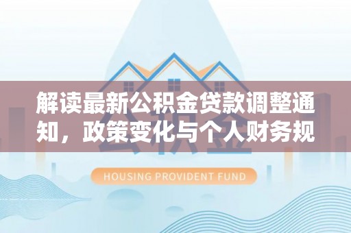 河池解读最新公积金贷款调整通知，政策变化与个人财务规划