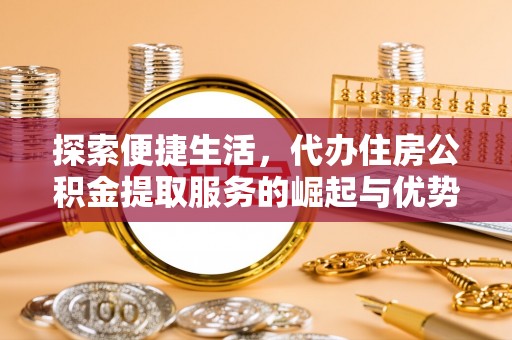 河池探索便捷生活，代办住房公积金提取服务的崛起与优势