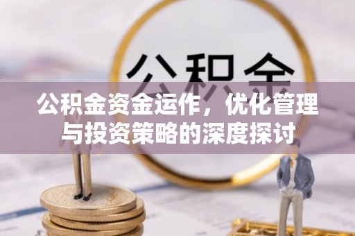 河池公积金资金运作，优化管理与投资策略的深度探讨