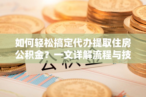 河池如何轻松搞定代办提取住房公积金？一文详解流程与技巧