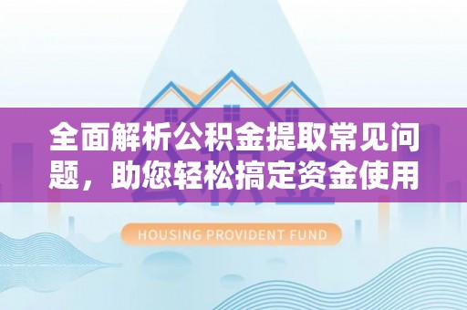 河池全面解析公积金提取常见问题，助您轻松搞定资金使用