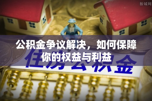河池公积金争议解决，如何保障你的权益与利益