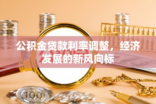河池公积金贷款利率调整，经济发展的新风向标