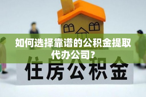 河池如何选择靠谱的公积金提取代办公司？