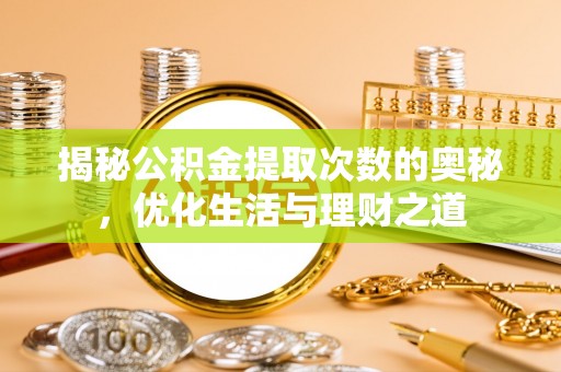 河池揭秘公积金提取次数的奥秘，优化生活与理财之道