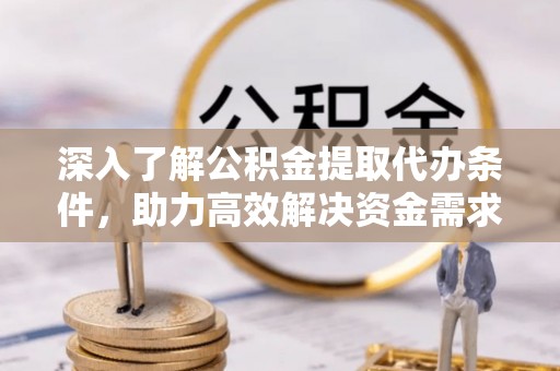 河池深入了解公积金提取代办条件，助力高效解决资金需求
