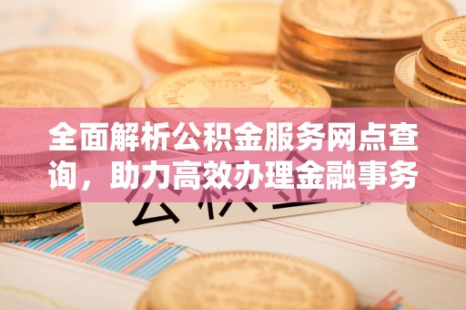 河池全面解析公积金服务网点查询，助力高效办理金融事务