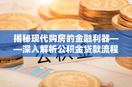 河池揭秘现代购房的金融利器——深入解析公积金贷款流程